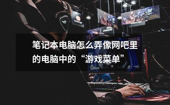 笔记本电脑怎么弄像网吧里的电脑中的“游戏菜单”-第1张-游戏信息-龙启网