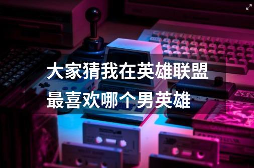 大家猜我在英雄联盟最喜欢哪个男英雄-第1张-游戏信息-龙启网