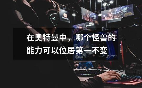 在奥特曼中,哪个怪兽的能力可以位居第一不变-第1张-游戏信息-龙启网