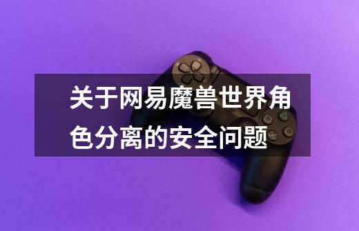 关于网易魔兽世界角色分离的安全问题-第1张-游戏信息-龙启网
