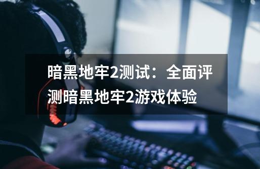 暗黑地牢2测试:全面评测暗黑地牢2游戏体验-第1张-游戏信息-龙启网
