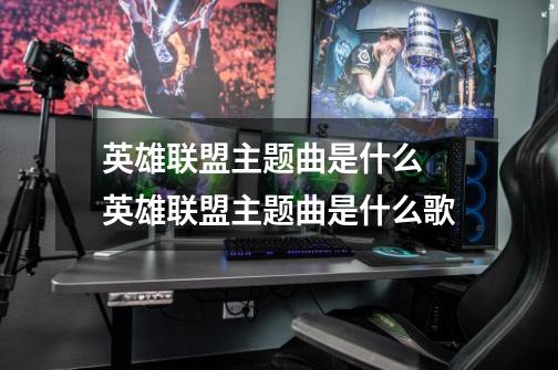 英雄联盟主题曲是什么 英雄联盟主题曲是什么歌-第1张-游戏信息-龙启网