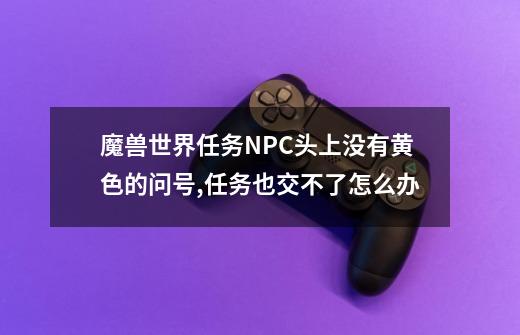 魔兽世界任务NPC头上没有黄色的问号,任务也交不了怎么办-第1张-游戏信息-龙启网