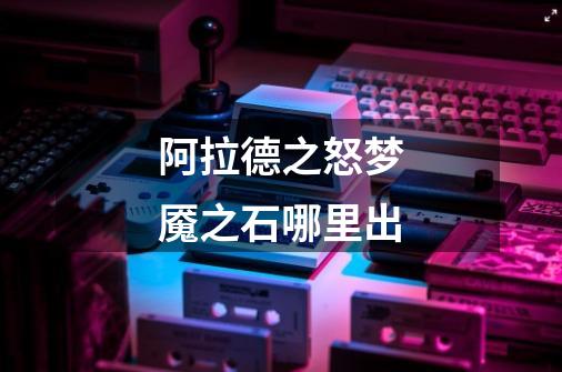 阿拉德之怒梦魇之石哪里出-第1张-游戏信息-龙启网