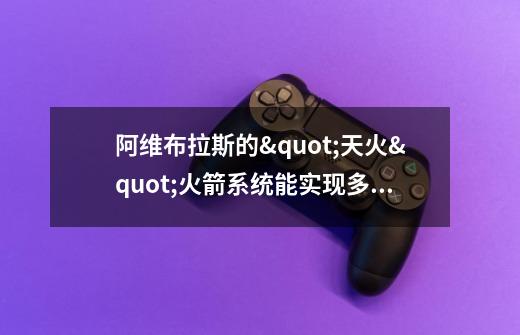 阿维布拉斯的"天火"火箭系统能实现多远距离的攻击-第1张-游戏信息-龙启网