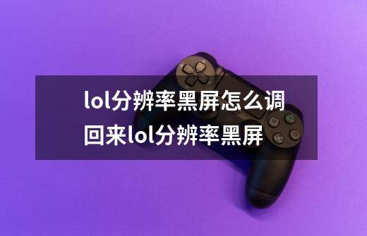 lol分辨率黑屏怎么调回来lol分辨率黑屏-第1张-游戏信息-龙启网