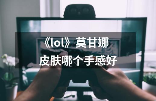 《lol》莫甘娜皮肤哪个手感好-第1张-游戏信息-龙启网