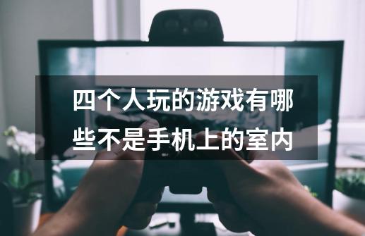 四个人玩的游戏有哪些不是手机上的室内-第1张-游戏信息-龙启网