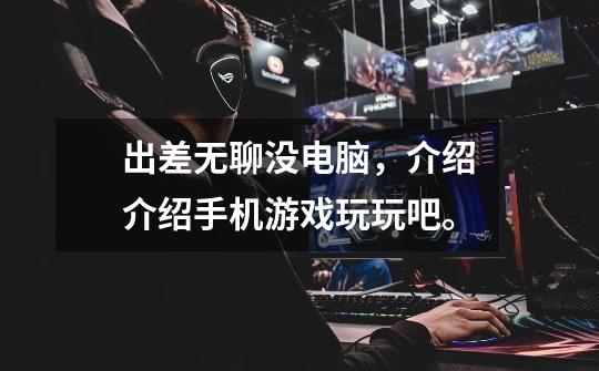 出差无聊没电脑,介绍介绍手机游戏玩玩吧。-第1张-游戏信息-龙启网
