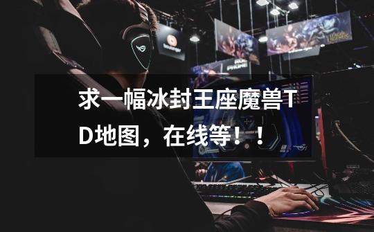 求一幅冰封王座魔兽TD地图，在线等！！-第1张-游戏信息-龙启网