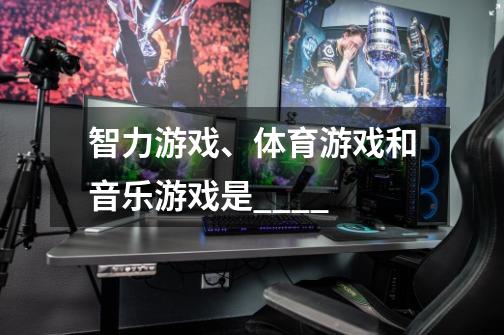 智力游戏、体育游戏和音乐游戏是____-第1张-游戏信息-龙启网