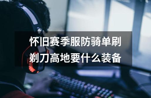怀旧赛季服防骑单刷剃刀高地要什么装备-第1张-游戏信息-龙启网