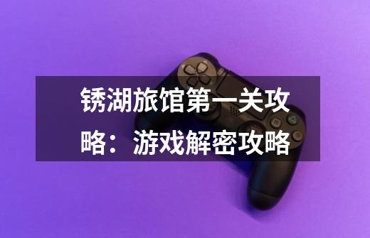 锈湖旅馆第一关攻略:游戏解密攻略-第1张-游戏信息-龙启网
