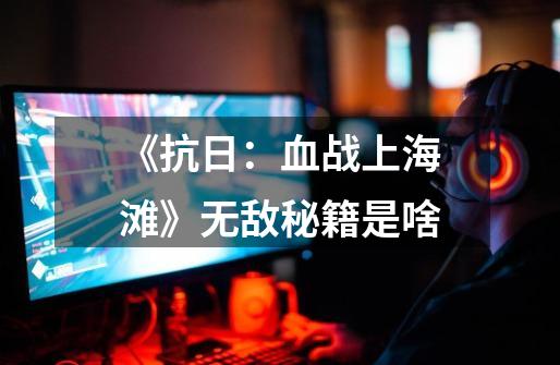 《抗日:血战上海滩》无敌秘籍是啥-第1张-游戏信息-龙启网