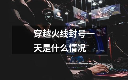 穿越火线封号一天是什么情况-第1张-游戏信息-龙启网