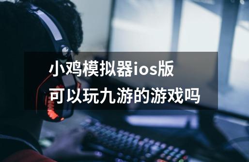 小鸡模拟器ios版可以玩九游的游戏吗-第1张-游戏信息-龙启网