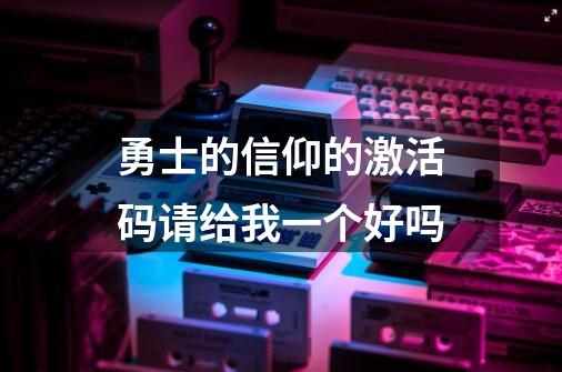 勇士的信仰的激活码请给我一个好吗-第1张-游戏信息-龙启网