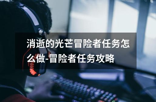 消逝的光芒冒险者任务怎么做-冒险者任务攻略-第1张-游戏信息-龙启网