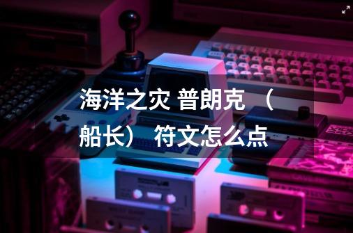 海洋之灾 普朗克 （船长） 符文怎么点-第1张-游戏信息-龙启网