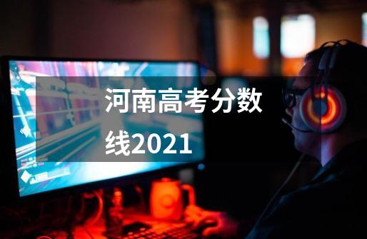 河南高考分数线2021-第1张-游戏信息-龙启网