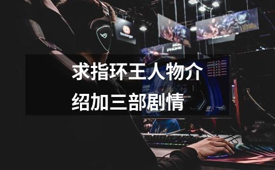 求指环王人物介绍加三部剧情-第1张-游戏信息-龙启网
