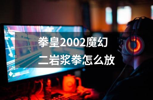 拳皇2002魔幻二岩浆拳怎么放-第1张-游戏信息-龙启网