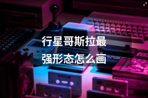 行星哥斯拉最强形态怎么画-第1张-游戏信息-龙启网