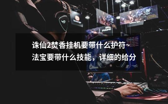 诛仙2焚香挂机要带什么护符~法宝要带什么技能,详细的给分-第1张-游戏信息-龙启网