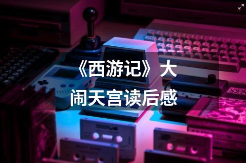 《西游记》大闹天宫读后感-第1张-游戏信息-龙启网