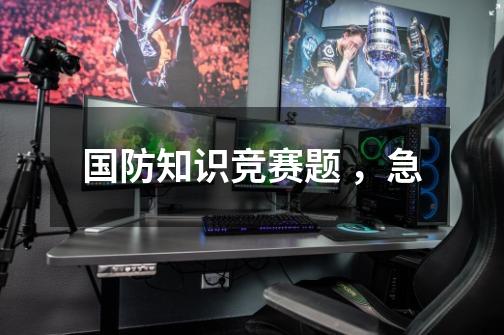 国防知识竞赛题 ，急-第1张-游戏信息-龙启网