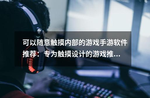 可以随意触摸内部的游戏手游软件推荐:专为触摸设计的游戏推荐-第1张-游戏信息-龙启网