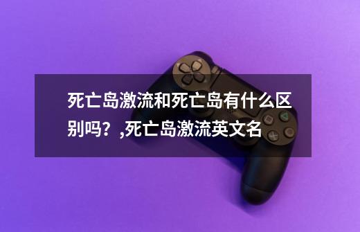 死亡岛激流和死亡岛有什么区别吗?,死亡岛激流英文名-第1张-游戏信息-龙启网