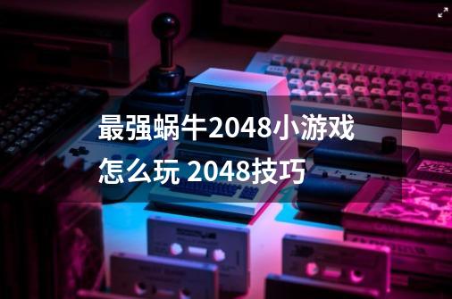 最强蜗牛2048小游戏怎么玩 2048技巧-第1张-游戏信息-龙启网