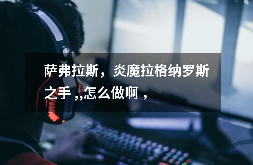 萨弗拉斯,炎魔拉格纳罗斯之手 ,,怎么做啊 ,-第1张-游戏信息-龙启网