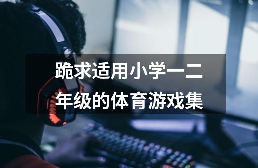跪求适用小学一二年级的体育游戏集-第1张-游戏信息-龙启网