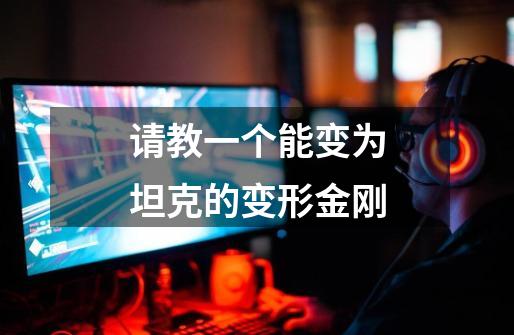 请教一个能变为坦克的变形金刚-第1张-游戏信息-龙启网