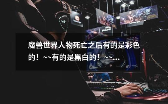 魔兽世界人物死亡之后有的是彩色的!~~有的是黑白的!~~黑白的什么也看不清!~所以想调成彩色的!~~记得有-第1张-游戏信息-龙启网
