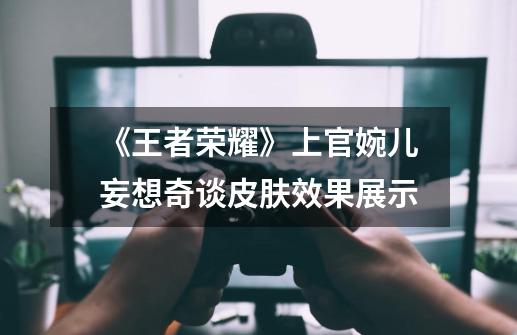 《王者荣耀》上官婉儿妄想奇谈皮肤效果展示-第1张-游戏信息-龙启网
