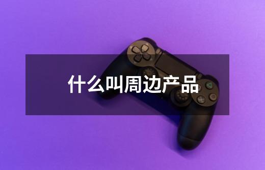 什么叫周边产品-第1张-游戏信息-龙启网