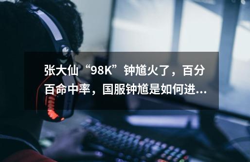 张大仙“98K”钟馗火了,百分百命中率,国服钟馗是如何进行骚操作的-第1张-游戏信息-龙启网