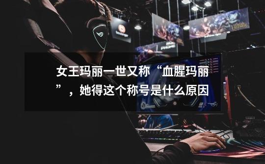 女王玛丽一世又称“血腥玛丽”,她得这个称号是什么原因-第1张-游戏信息-龙启网