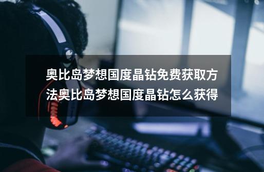 奥比岛梦想国度晶钻免费获取方法奥比岛梦想国度晶钻怎么获得-第1张-游戏信息-龙启网