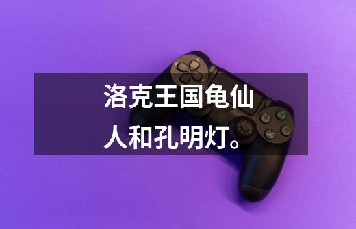 洛克王国龟仙人和孔明灯。-第1张-游戏信息-龙启网