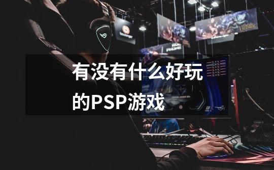 有没有什么好玩的PSP游戏-第1张-游戏信息-龙启网