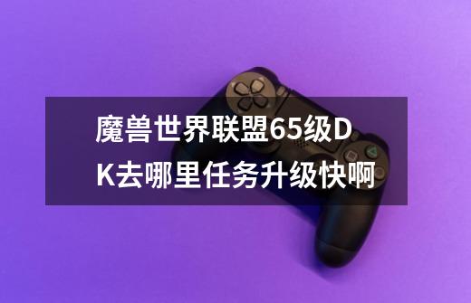 魔兽世界联盟65级DK去哪里任务升级快啊-第1张-游戏信息-龙启网