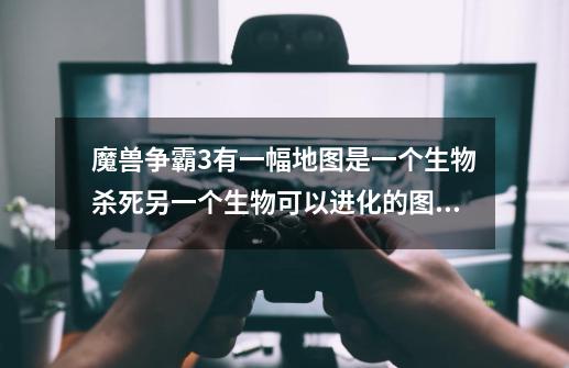 魔兽争霸3有一幅地图是一个生物杀死另一个生物可以进化的图叫什么，求解！谢谢-第1张-游戏信息-龙启网