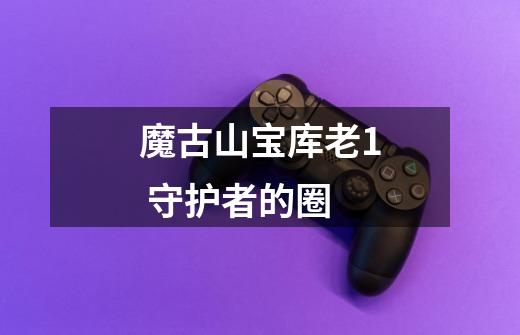 魔古山宝库老1 守护者的圈-第1张-游戏信息-龙启网