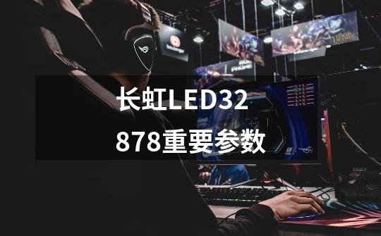 长虹LED32878重要参数-第1张-游戏信息-龙启网