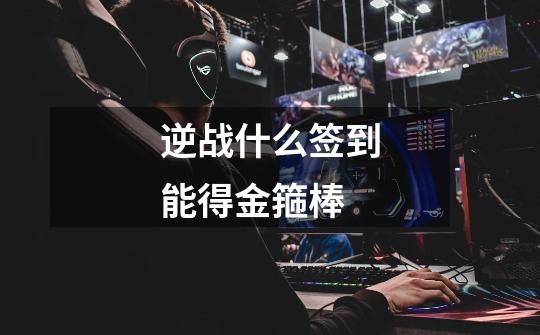逆战什么签到能得金箍棒-第1张-游戏信息-龙启网