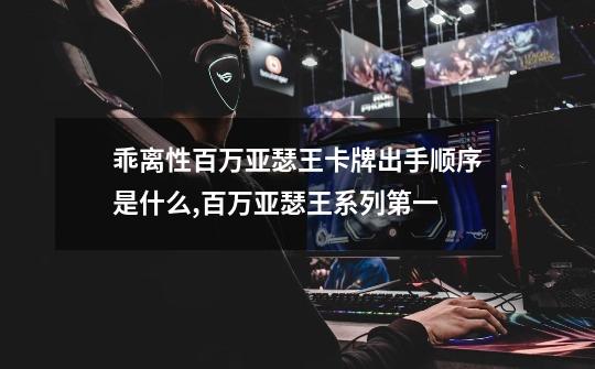 乖离性百万亚瑟王卡牌出手顺序是什么,百万亚瑟王系列第一-第1张-游戏信息-龙启网